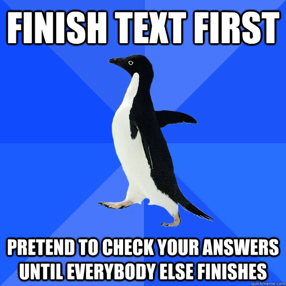 Finish text first pretend to check your answers until everybody else finishes  Socially Awkward Penguin