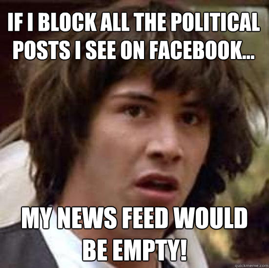 If I block all the political posts I see on Facebook... My news feed would be empty! - If I block all the political posts I see on Facebook... My news feed would be empty!  conspiracy keanu