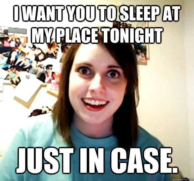 I want you to sleep at my place tonight  just in case.    Overly Attached Girlfriend