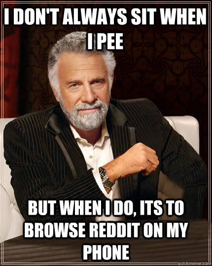 I Don't Always Sit When I Pee But when I do, Its to browse reddit on my phone - I Don't Always Sit When I Pee But when I do, Its to browse reddit on my phone  Beerless Most Interesting Man in the World