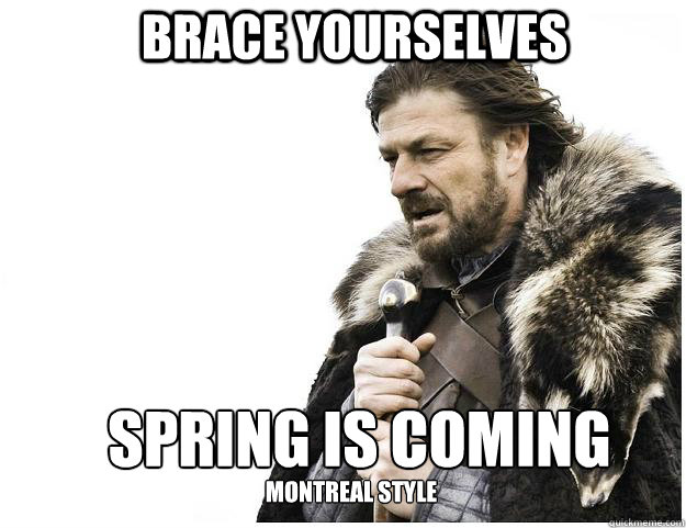 Brace yourselves Spring is Coming 
 Montreal Style  Imminent Ned