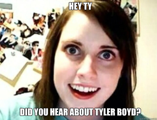 Hey ty Did you hear about Tyler Boyd?  obsessive girlfriend