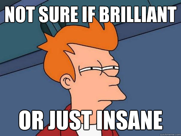 Not Sure if brilliant or just insane  Futurama Fry