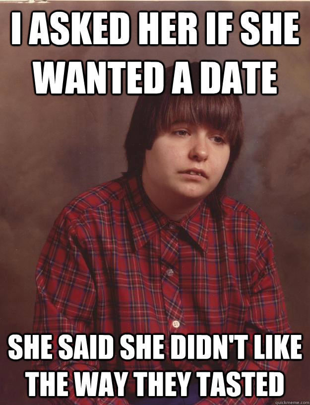 I asked her if she wanted a date she said she didn't like the way they tasted - I asked her if she wanted a date she said she didn't like the way they tasted  Terribly Sad Boy