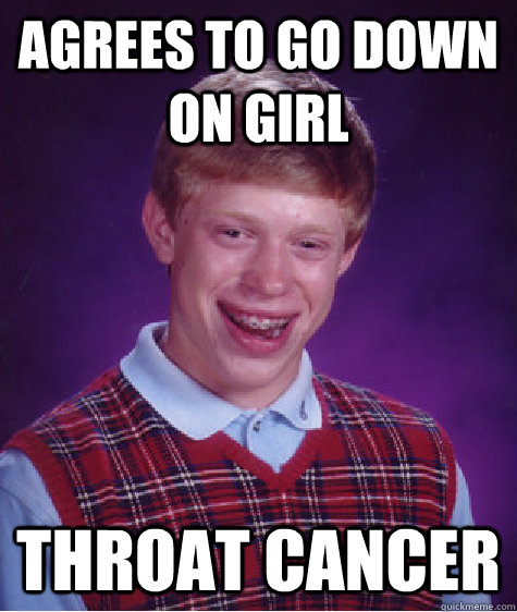 agrees to go down on girl throat cancer  Bad Luck Brian