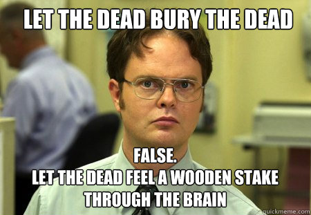 let the dead bury the dead FALSE.  
let the dead feel a wooden stake through the brain  Schrute