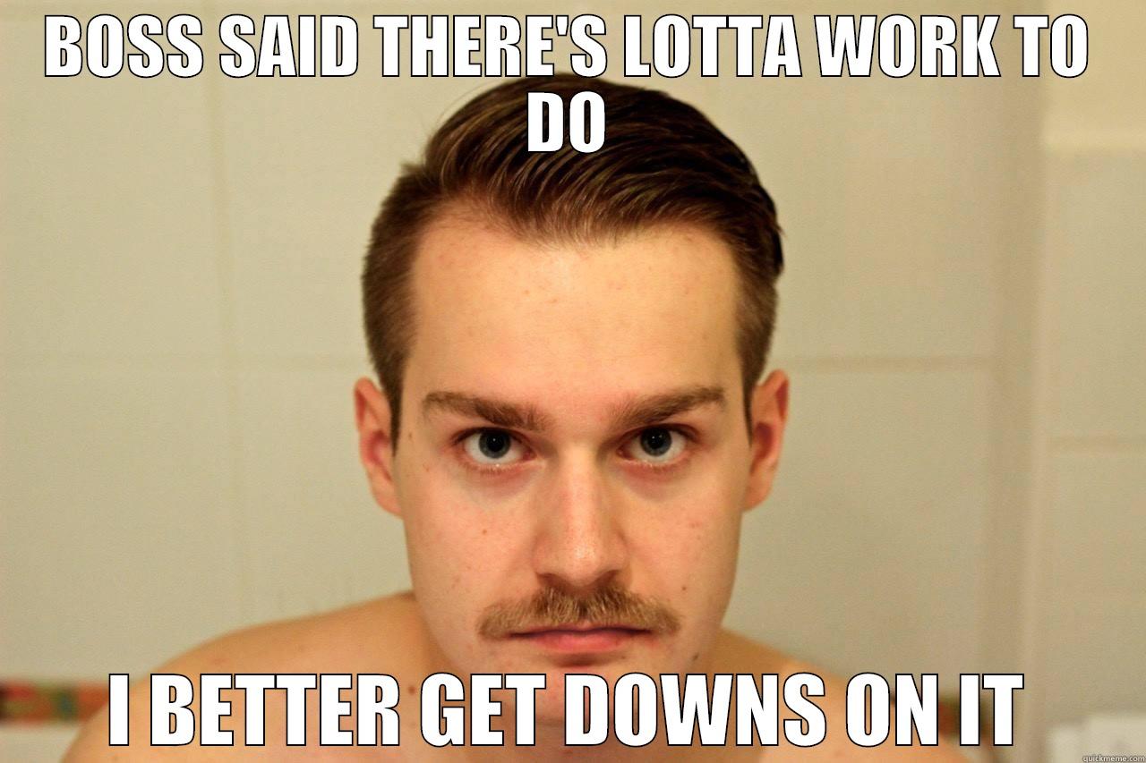 BOSS SAID THERE'S LOTTA WORK TO DO I BETTER GET DOWNS ON IT Misc