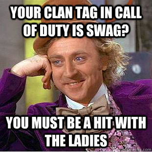 Your clan tag in call of duty is swag? You must be a hit with the ladies  Condescending Wonka