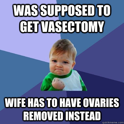 Was supposed to get vasectomy wife has to have ovaries removed instead  Success Kid
