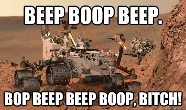 BEEP BOOP BEEP. BOP BEEP BEEP BOOP, BITCH!  Unimpressed Curiosity