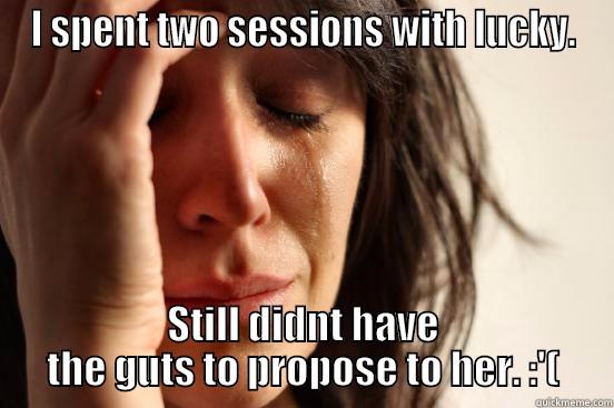 I SPENT TWO SESSIONS WITH LUCKY. STILL DIDNT HAVE THE GUTS TO PROPOSE TO HER. :'( First World Problems