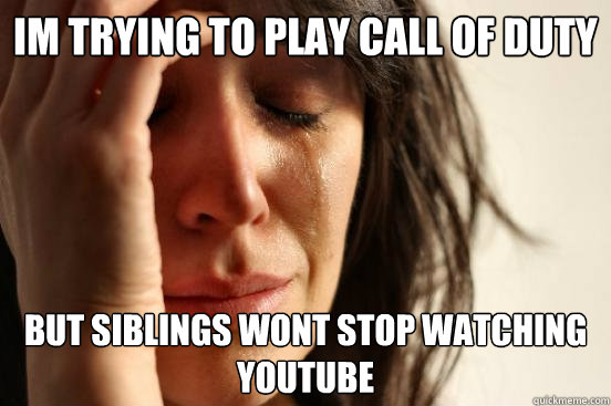 im trying to play call of duty but siblings wont stop watching youtube  First World Problems