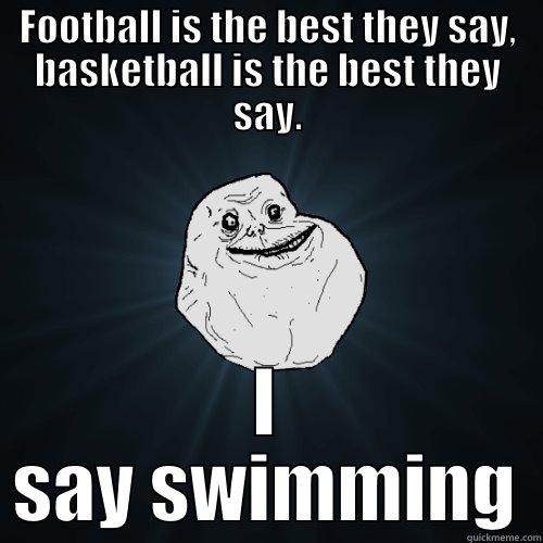 FOOTBALL IS THE BEST THEY SAY, BASKETBALL IS THE BEST THEY SAY. I SAY SWIMMING Forever Alone