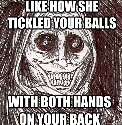 Like how she tickled your balls with both hands on your back  Horrifying Houseguest