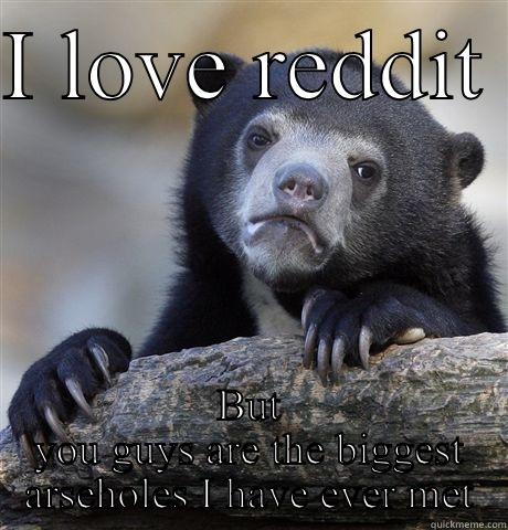 I LOVE REDDIT  BUT YOU GUYS ARE THE BIGGEST ARSEHOLES I HAVE EVER MET Confession Bear