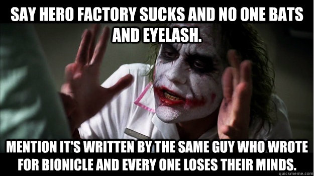 Say Hero Factory sucks and no one bats and eyelash. Mention it's written by the same guy who wrote for BIONICLE and every one loses their minds.   Joker Mind Loss