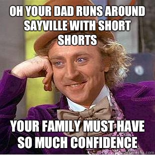 Oh your dad runs around Sayville with short shorts Your family must have so much confidence  Condescending Wonka