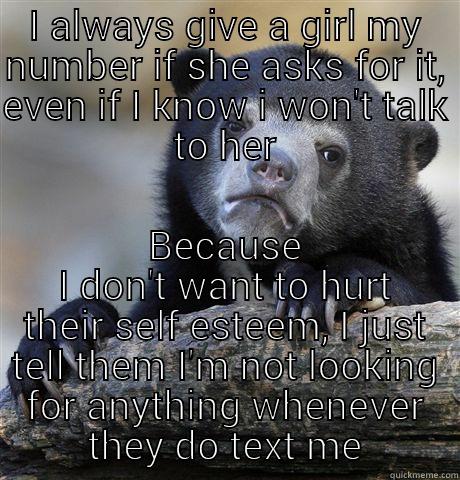 I ALWAYS GIVE A GIRL MY NUMBER IF SHE ASKS FOR IT, EVEN IF I KNOW I WON'T TALK TO HER BECAUSE I DON'T WANT TO HURT THEIR SELF ESTEEM, I JUST TELL THEM I'M NOT LOOKING FOR ANYTHING WHENEVER THEY DO TEXT ME Confession Bear