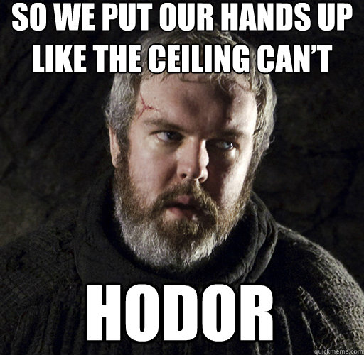 So we put our hands up like the ceiling can’t  HODOR - So we put our hands up like the ceiling can’t  HODOR  Hodor
