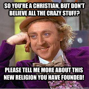 so you're a christian, but don't believe all the crazy stuff? please tell me more about this new religion you have founded! - so you're a christian, but don't believe all the crazy stuff? please tell me more about this new religion you have founded!  Condescending Wonka