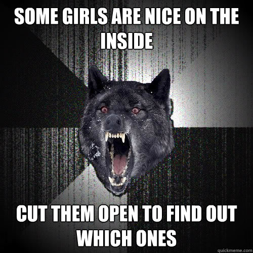 Some girls are nice on the inside Cut them open to find out which ones  insanitywolf