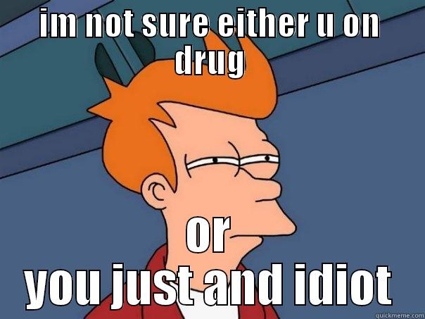 not sure either drug - IM NOT SURE EITHER U ON DRUG OR YOU JUST AND IDIOT Futurama Fry