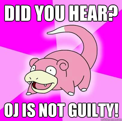 Did you hear? OJ is not guilty!  Slowpoke