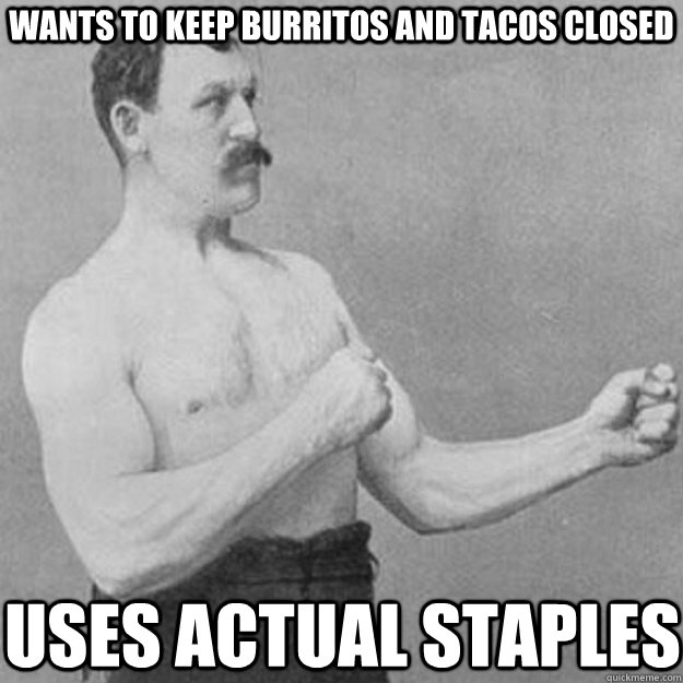wants to keep burritos and tacos closed uses actual staples  overly manly man