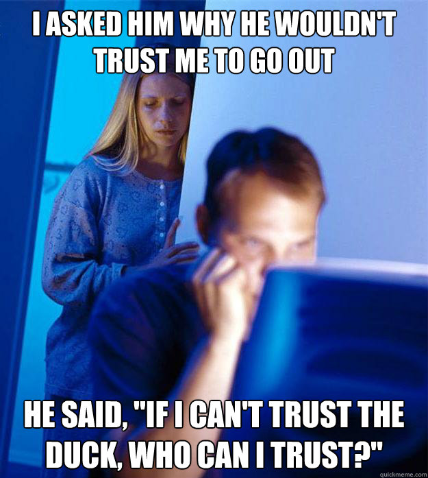 I asked him why he wouldn't trust me to go out he said, 