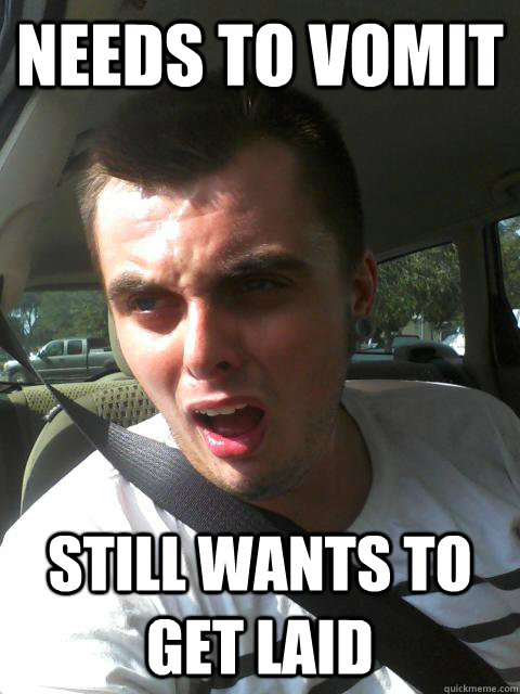 needs to vomit still wants to get laid  Keep Your Shit Together