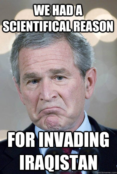 we had a scientifical reason for invading iraqistan - we had a scientifical reason for invading iraqistan  George Bush Approves