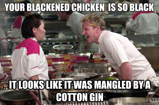 Your blackened chicken  is so black It looks like it was mangled by a cotton gin  Chef Ramsay