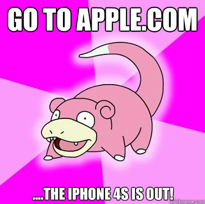 Go to Apple.com ....The iPhone 4s is out!  Slowpoke