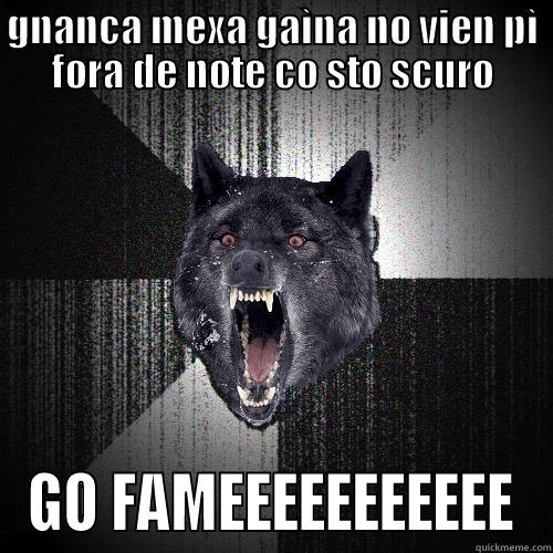 GNANCA MEXA GAÌNA NO VIEN PÌ FORA DE NOTE CO STO SCURO GO FAMEEEEEEEEEEE Insanity Wolf