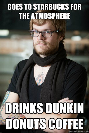 Goes to Starbucks for the atmosphere Drinks Dunkin Donuts coffee   Hipster Barista