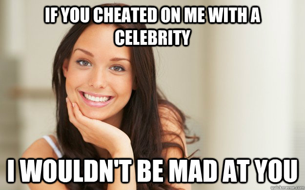 If you cheated on me with a celebrity I wouldn't be mad at you  Good Girl Gina
