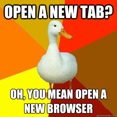 Open a new tab? Oh, you mean open a new browser  Tech Impaired Duck