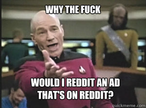 why the fuck would i reddit an ad 
that's on reddit?  Annoyed Picard