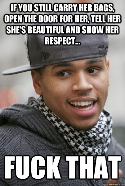 if you still carry her bags, open the door for her, tell her she's beautiful and show her respect... Fuck that  Scumbag Chris Brown