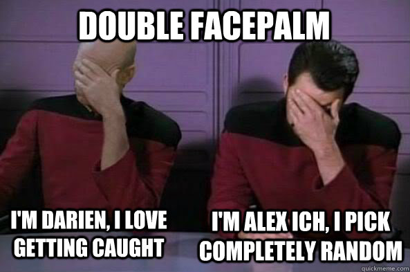 I'm darien, I love getting caught I'm Alex Ich, I pick completely random Double facepalm  