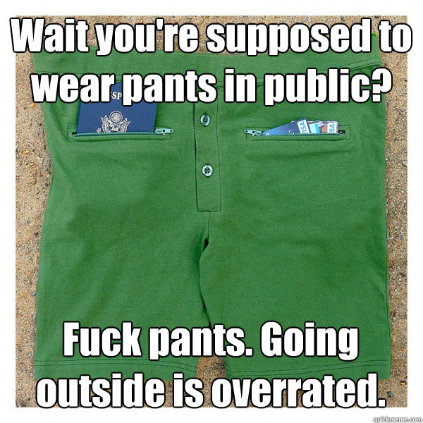 Wait you're supposed to wear pants in public? Fuck pants. Going outside