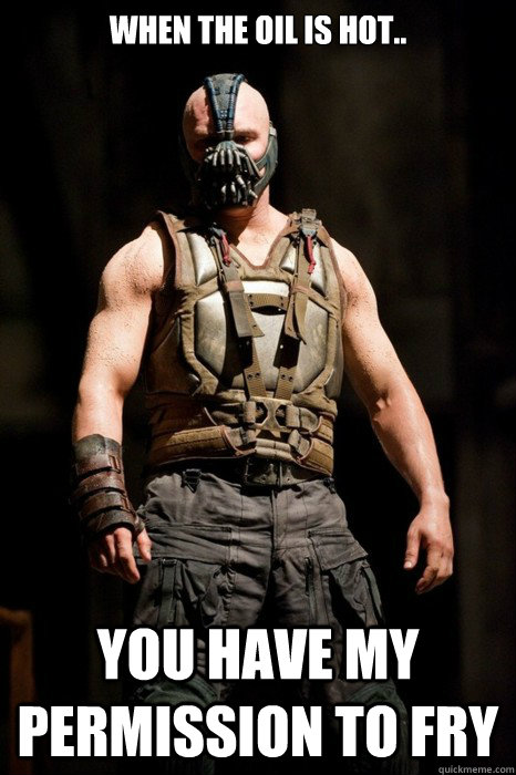 When the oil is hot.. you have my permission to fry  Permission Bane