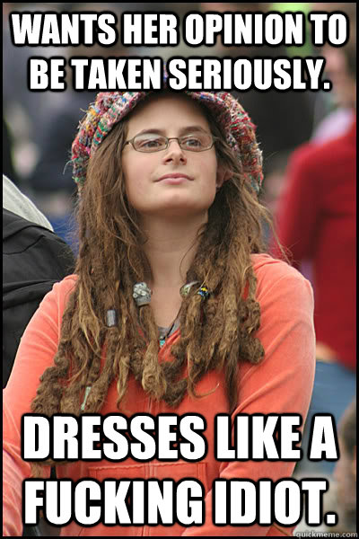 Wants her opinion to be taken seriously. Dresses like a fucking idiot.  College Liberal