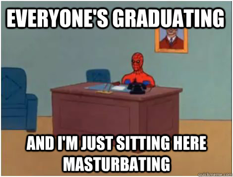 everyone's graduating AND I'M JUST SITTING HERE MASTuRBATING  spiderman office