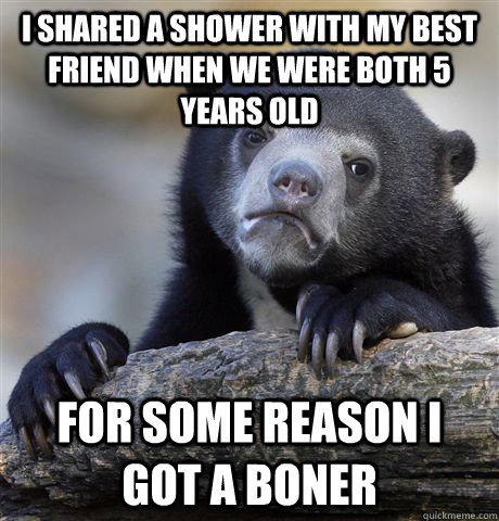 I shared a shower with my best friend when we were both 5 years old For some reason i got a boner  Confession Bear