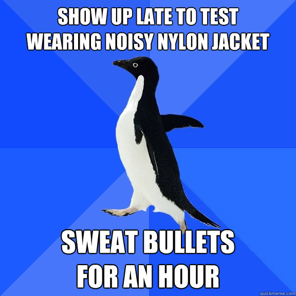 Show up late to test
wearing noisy nylon jacket Sweat bullets 
for an hour  Socially Awkward Penguin