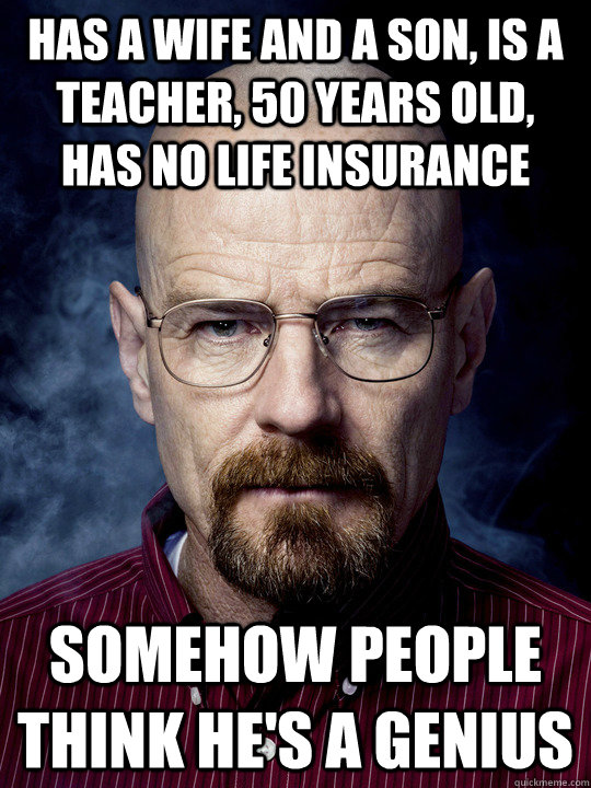 Has a wife and a son, is a teacher, 50 years old, has no life insurance  somehow people think he's a genius - Has a wife and a son, is a teacher, 50 years old, has no life insurance  somehow people think he's a genius  Bad Luck Walter White