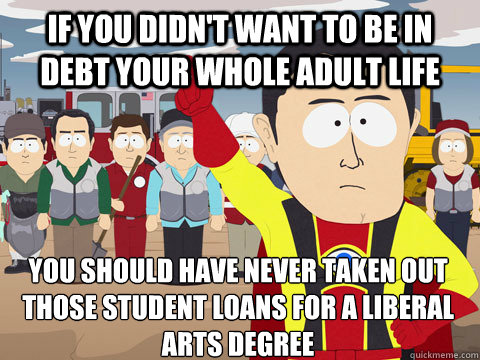 if you didn't want to be in debt your whole adult life you should have never taken out those student loans for a liberal arts degree  Captain Hindsight