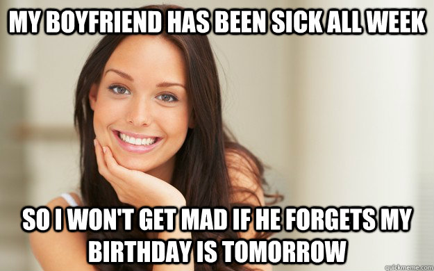 My boyfriend has been sick all week  so i won't get mad if he forgets my birthday is tomorrow - My boyfriend has been sick all week  so i won't get mad if he forgets my birthday is tomorrow  Good Girl Gina
