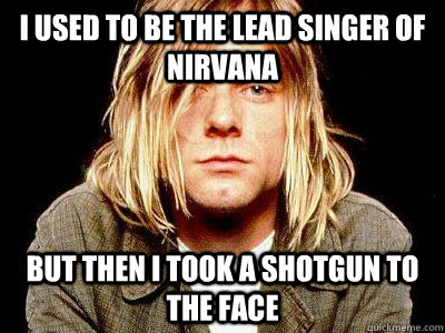 I used to be the lead singer of nirvana but then i took a shotgun to the face - I used to be the lead singer of nirvana but then i took a shotgun to the face  Kurt Cobain Shotgun to the face